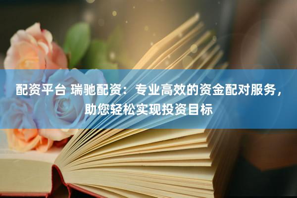 配资平台 瑞驰配资：专业高效的资金配对服务，助您轻松实现投资目标