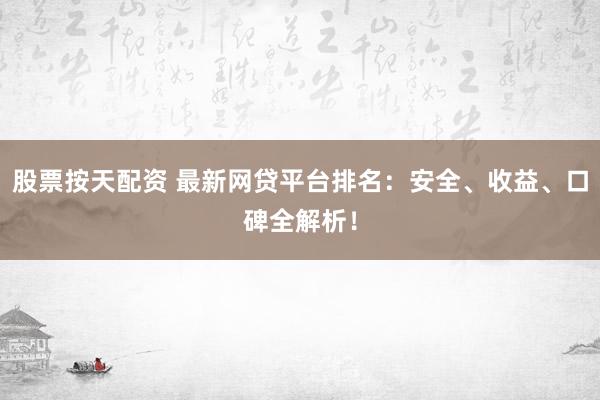 股票按天配资 最新网贷平台排名:安全、收益、口碑全解析!