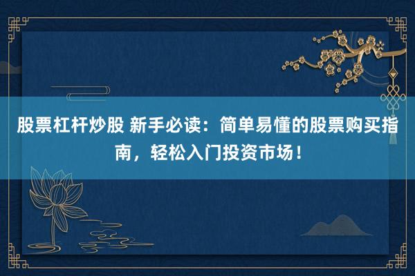 股票杠杆炒股 新手必读：简单易懂的股票购买指南，轻松入门投资市场！