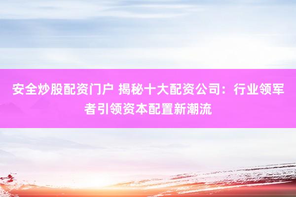 安全炒股配资门户 揭秘十大配资公司：行业领军者引领资本配置新潮流