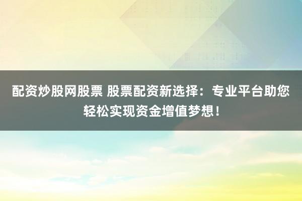 配资炒股网股票 股票配资新选择：专业平台助您轻松实现资金增值梦想！